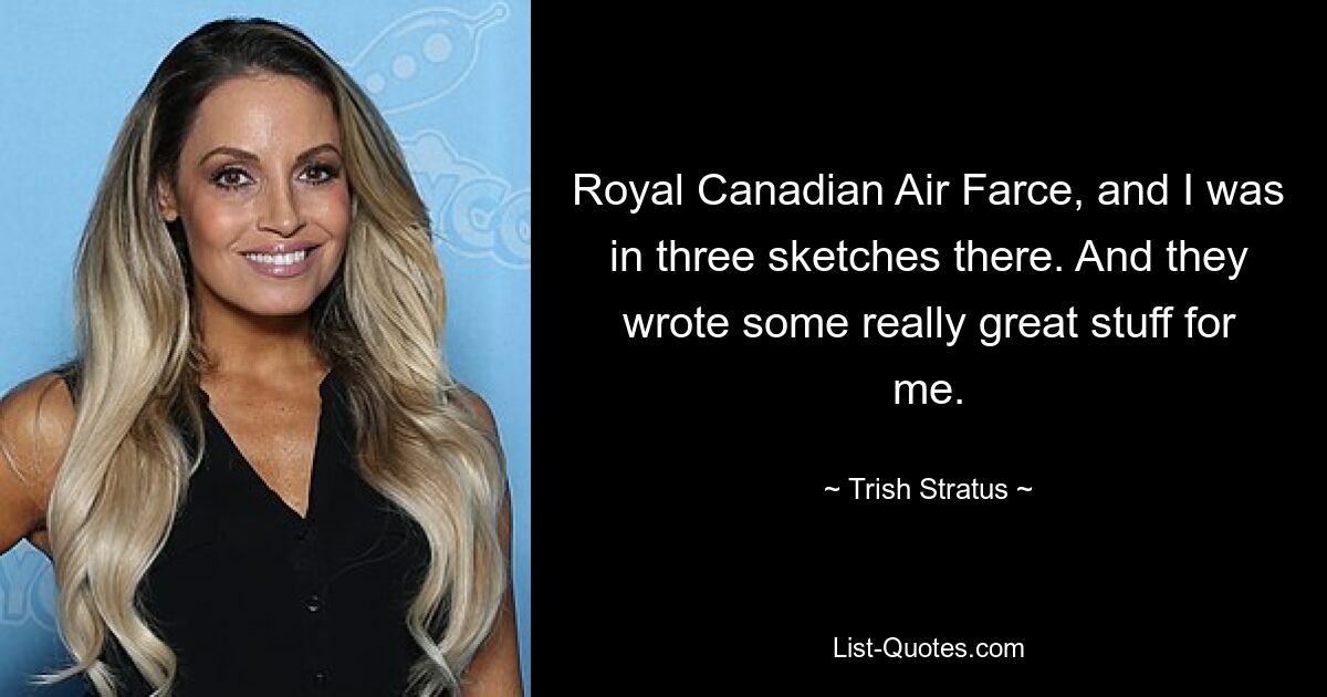 Royal Canadian Air Farce, and I was in three sketches there. And they wrote some really great stuff for me. — © Trish Stratus