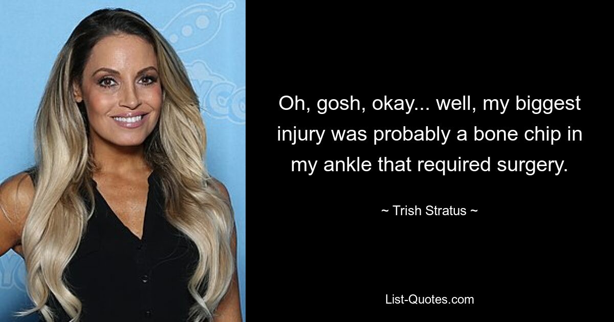 Oh, gosh, okay... well, my biggest injury was probably a bone chip in my ankle that required surgery. — © Trish Stratus