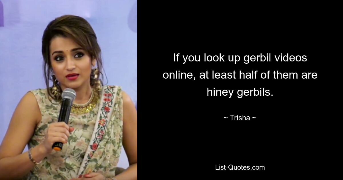 If you look up gerbil videos online, at least half of them are hiney gerbils. — © Trisha