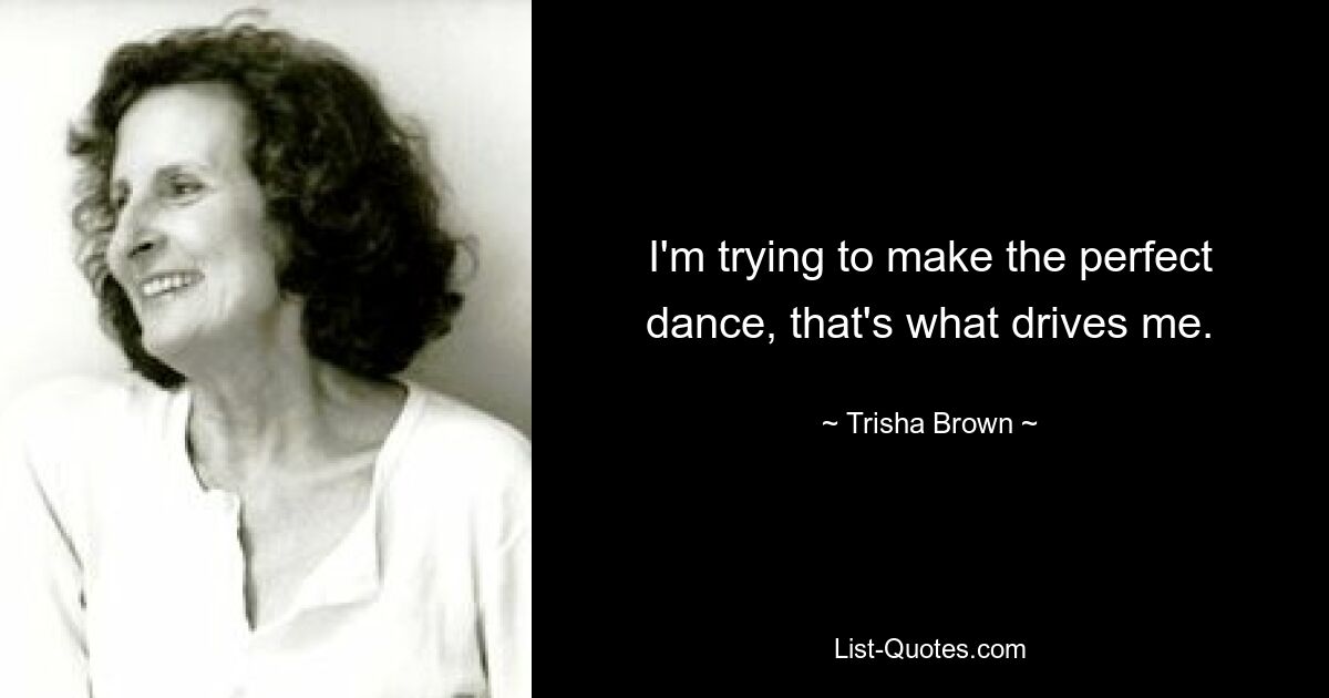 I'm trying to make the perfect dance, that's what drives me. — © Trisha Brown