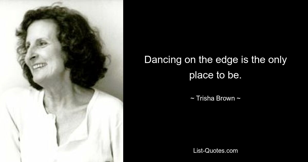 Dancing on the edge is the only place to be. — © Trisha Brown