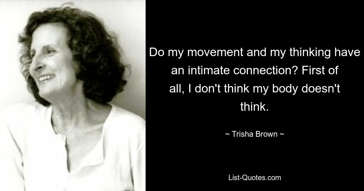 Do my movement and my thinking have an intimate connection? First of all, I don't think my body doesn't think. — © Trisha Brown