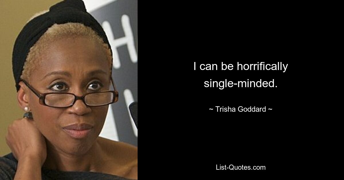 I can be horrifically single-minded. — © Trisha Goddard