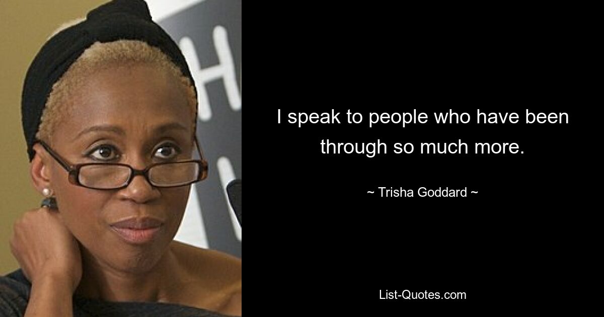 I speak to people who have been through so much more. — © Trisha Goddard