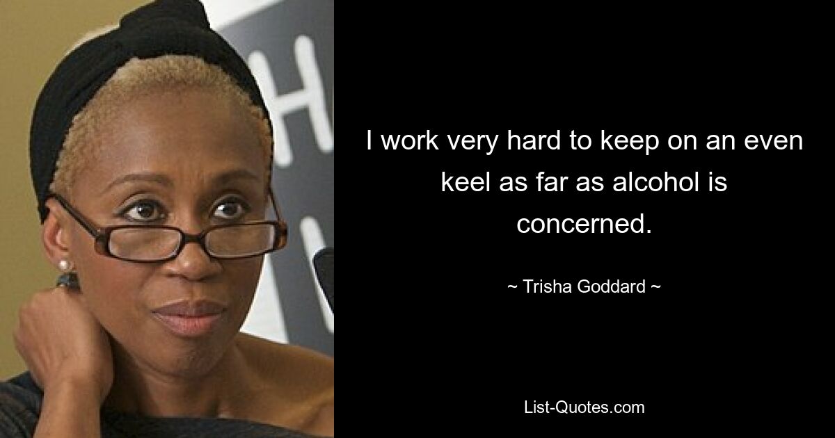 I work very hard to keep on an even keel as far as alcohol is concerned. — © Trisha Goddard