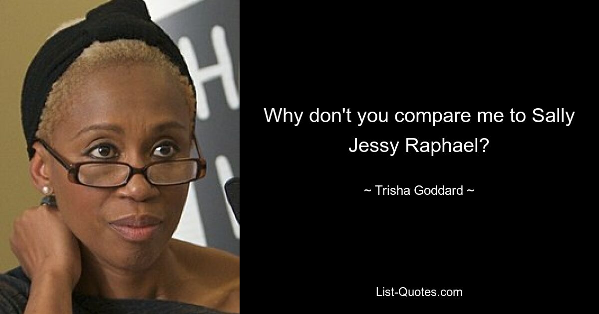 Why don't you compare me to Sally Jessy Raphael? — © Trisha Goddard