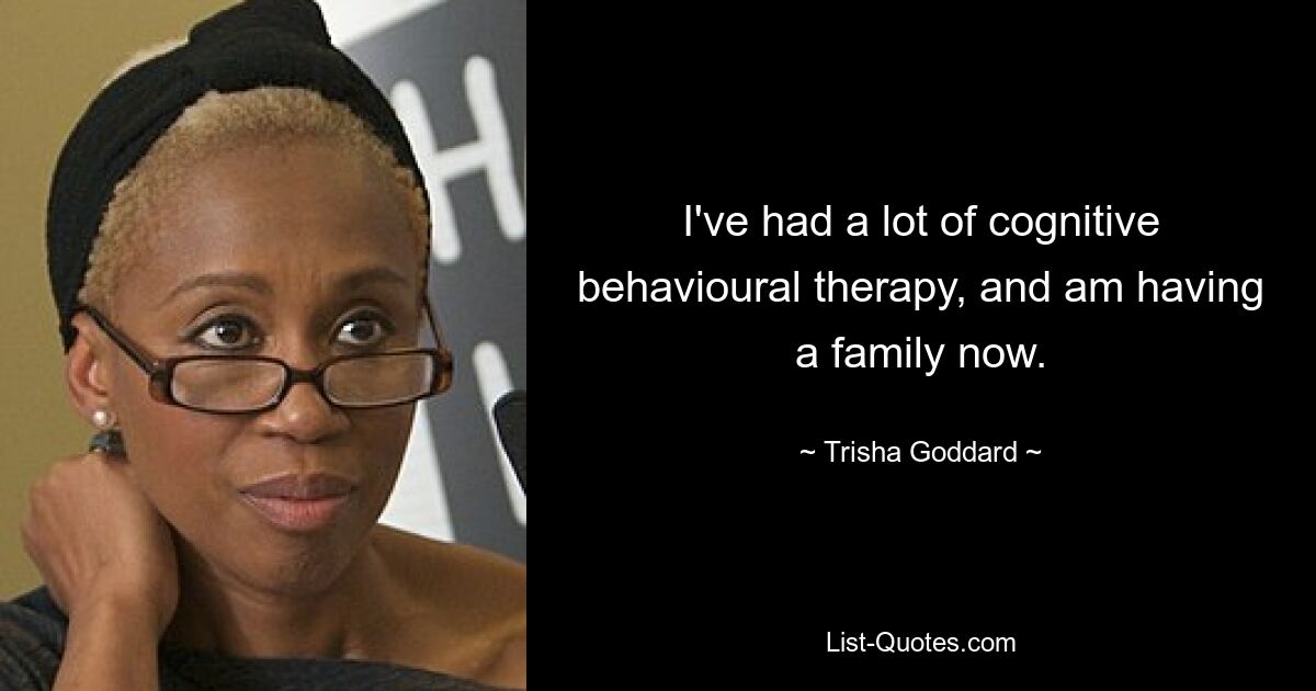 I've had a lot of cognitive behavioural therapy, and am having a family now. — © Trisha Goddard