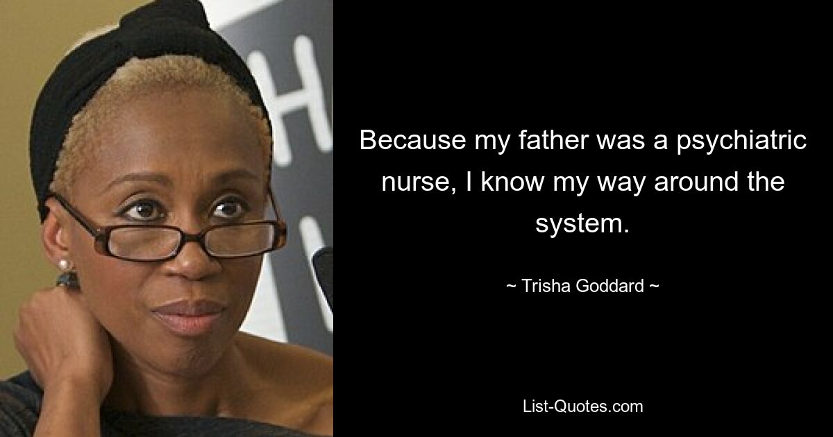 Because my father was a psychiatric nurse, I know my way around the system. — © Trisha Goddard