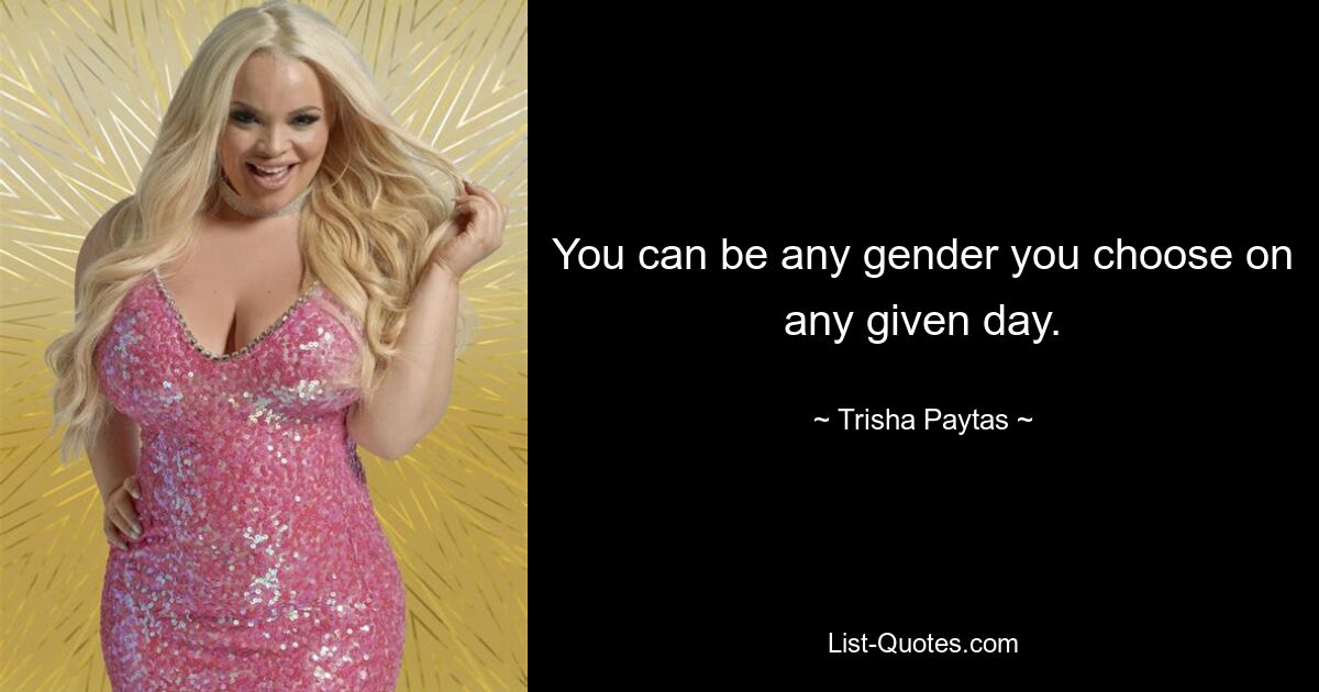 You can be any gender you choose on any given day. — © Trisha Paytas