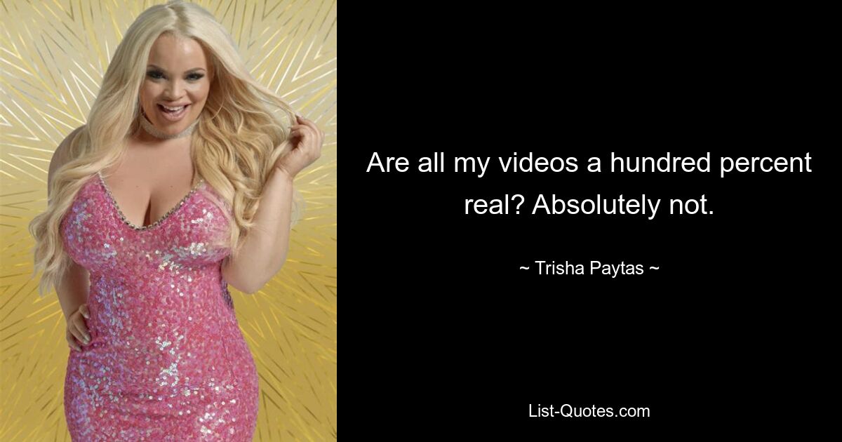 Are all my videos a hundred percent real? Absolutely not. — © Trisha Paytas