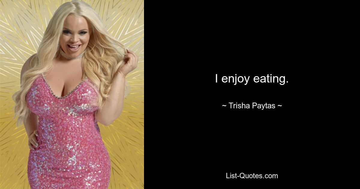 I enjoy eating. — © Trisha Paytas