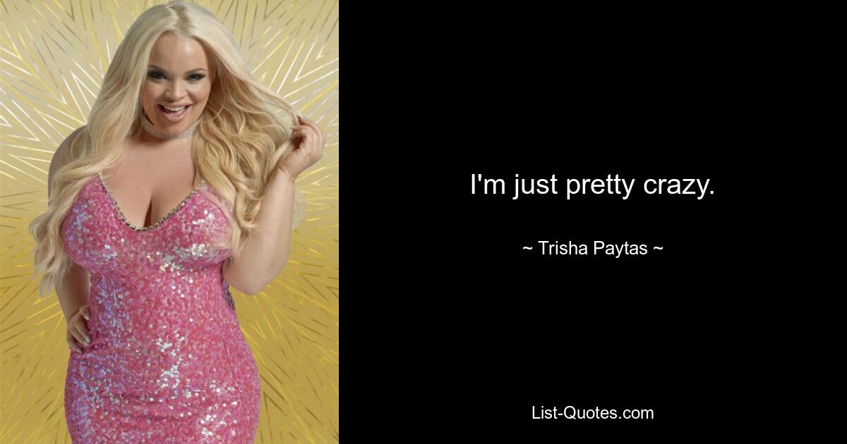 I'm just pretty crazy. — © Trisha Paytas