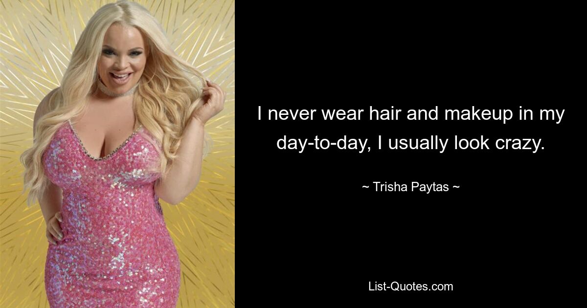 I never wear hair and makeup in my day-to-day, I usually look crazy. — © Trisha Paytas