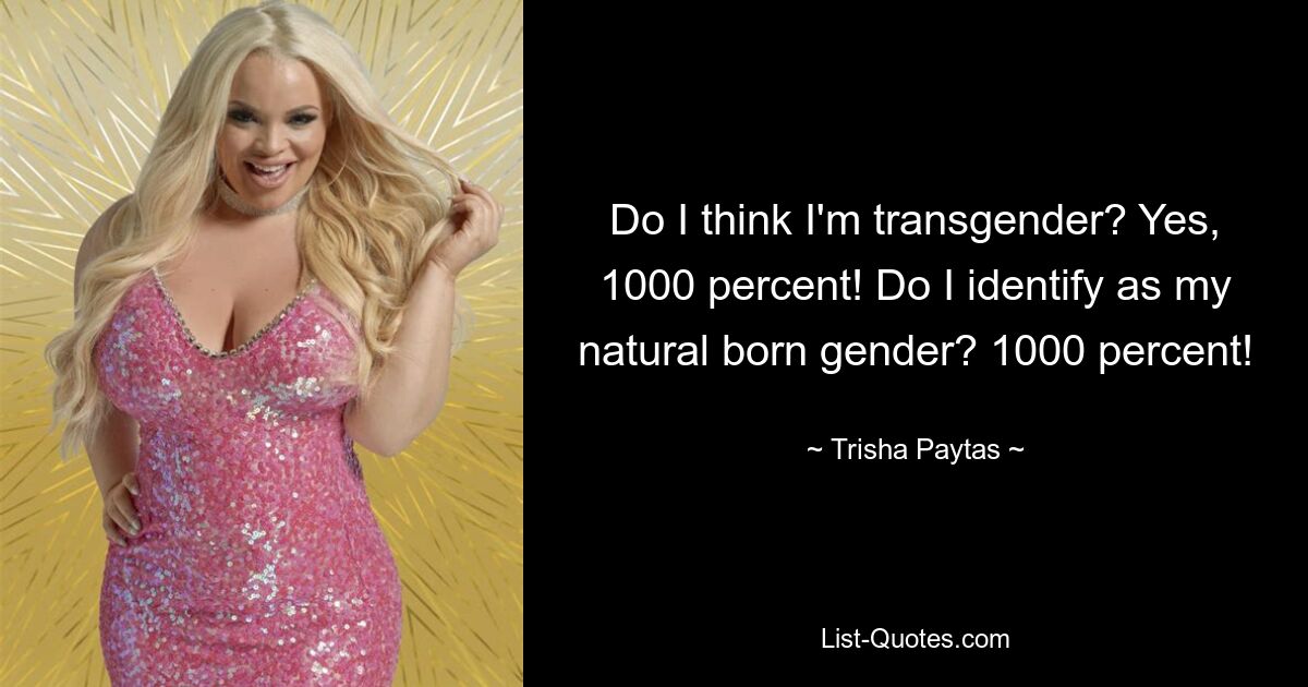 Do I think I'm transgender? Yes, 1000 percent! Do I identify as my natural born gender? 1000 percent! — © Trisha Paytas