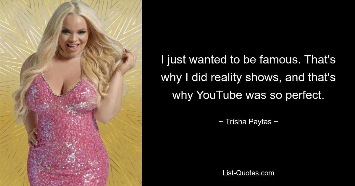 I just wanted to be famous. That's why I did reality shows, and that's why YouTube was so perfect. — © Trisha Paytas