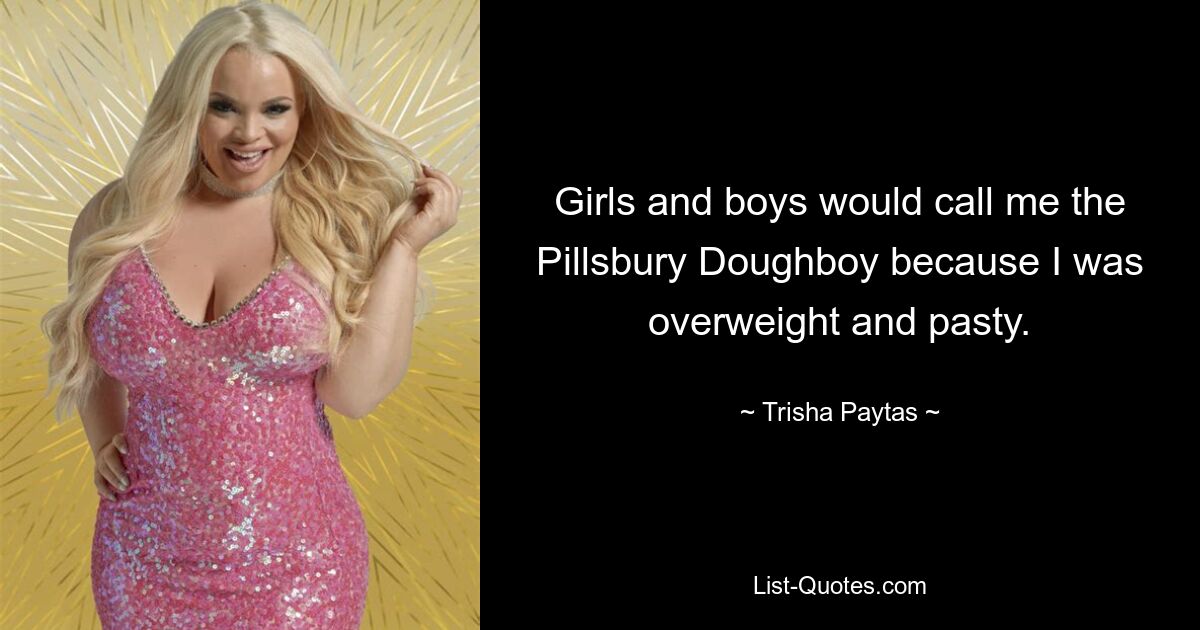 Girls and boys would call me the Pillsbury Doughboy because I was overweight and pasty. — © Trisha Paytas