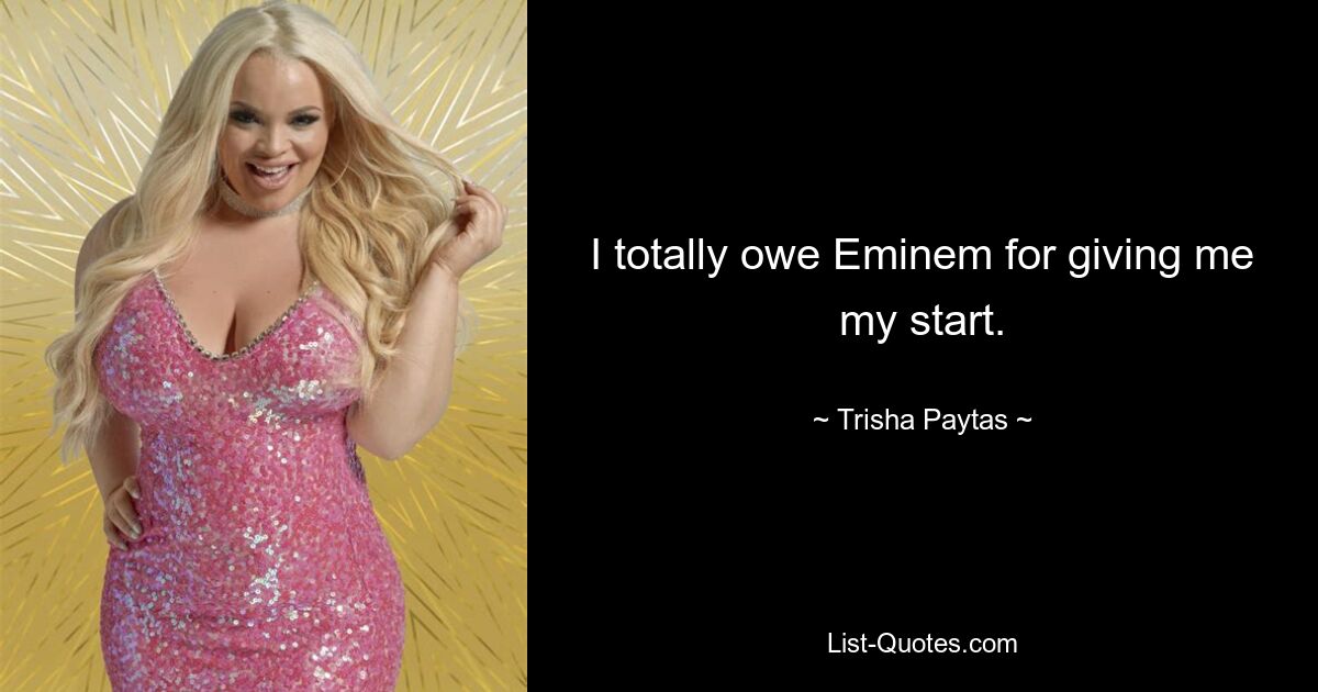 I totally owe Eminem for giving me my start. — © Trisha Paytas