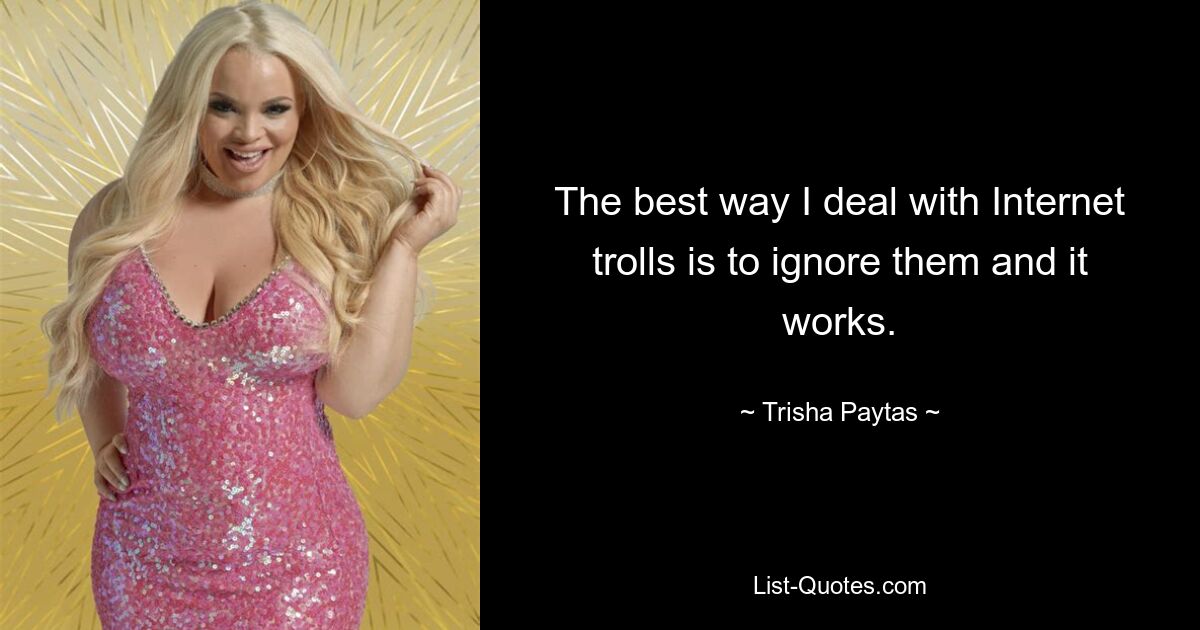 The best way I deal with Internet trolls is to ignore them and it works. — © Trisha Paytas