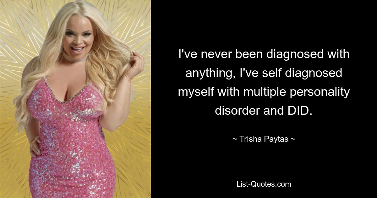 I've never been diagnosed with anything, I've self diagnosed myself with multiple personality disorder and DID. — © Trisha Paytas