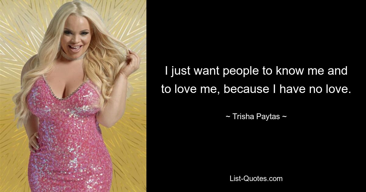 I just want people to know me and to love me, because I have no love. — © Trisha Paytas