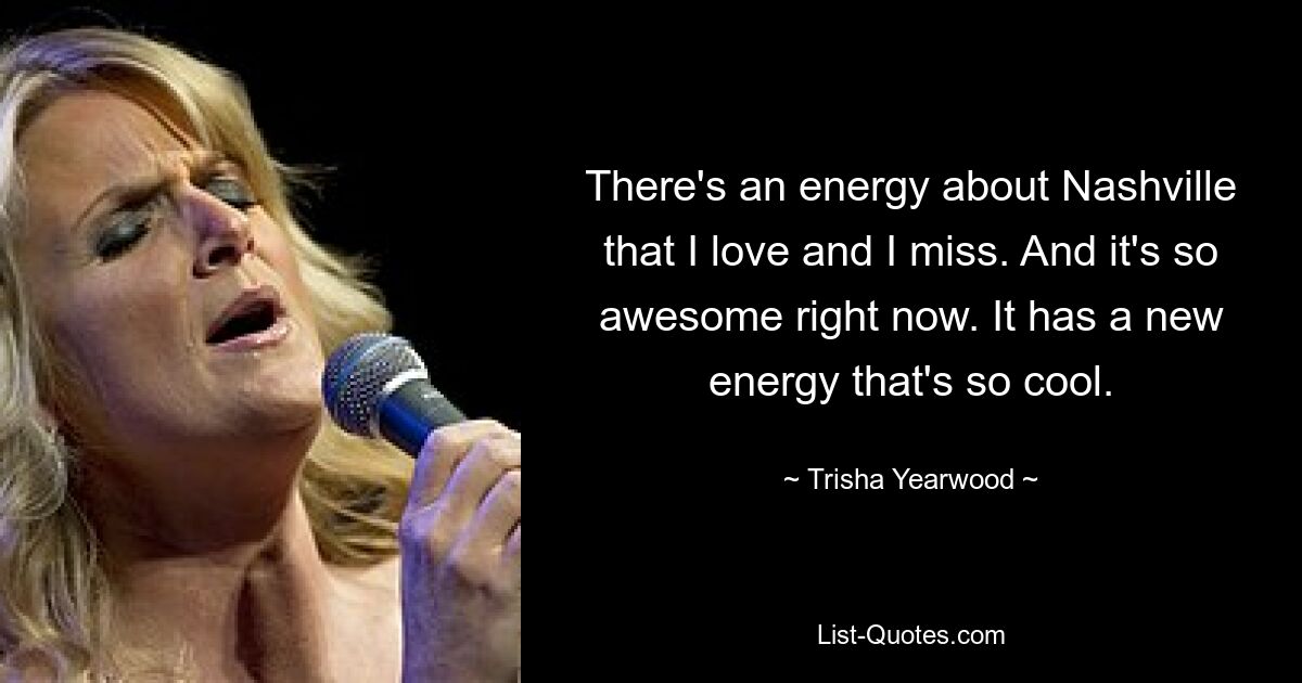 There's an energy about Nashville that I love and I miss. And it's so awesome right now. It has a new energy that's so cool. — © Trisha Yearwood