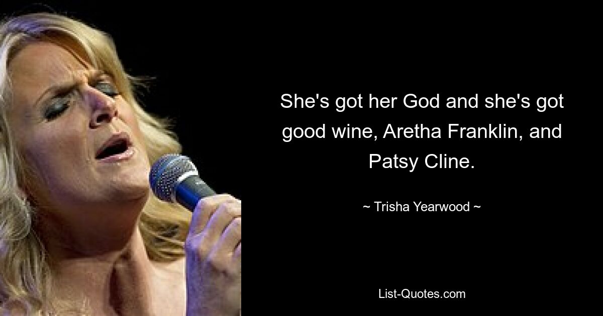 She's got her God and she's got good wine, Aretha Franklin, and Patsy Cline. — © Trisha Yearwood