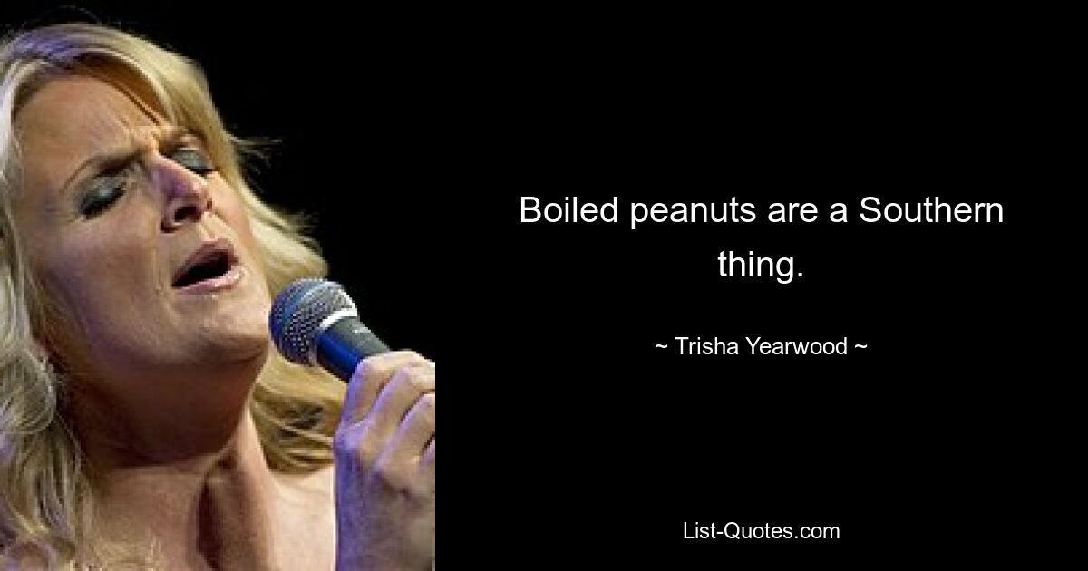 Boiled peanuts are a Southern thing. — © Trisha Yearwood