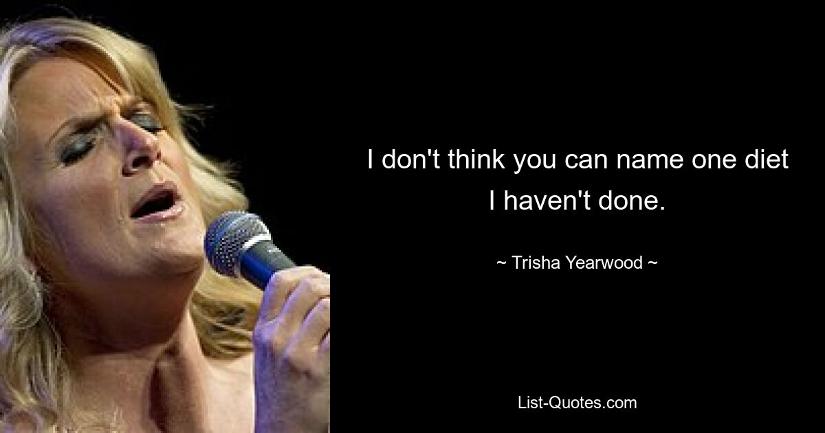 I don't think you can name one diet I haven't done. — © Trisha Yearwood