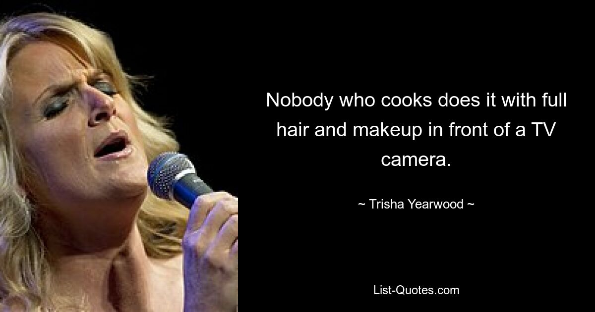 Nobody who cooks does it with full hair and makeup in front of a TV camera. — © Trisha Yearwood