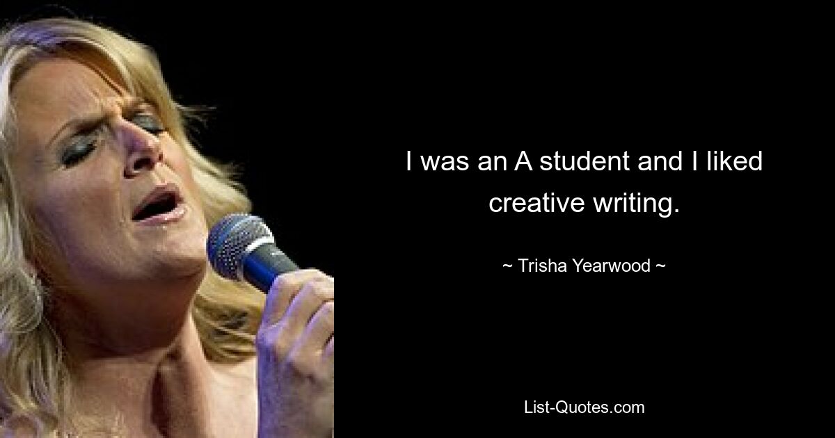 I was an A student and I liked creative writing. — © Trisha Yearwood