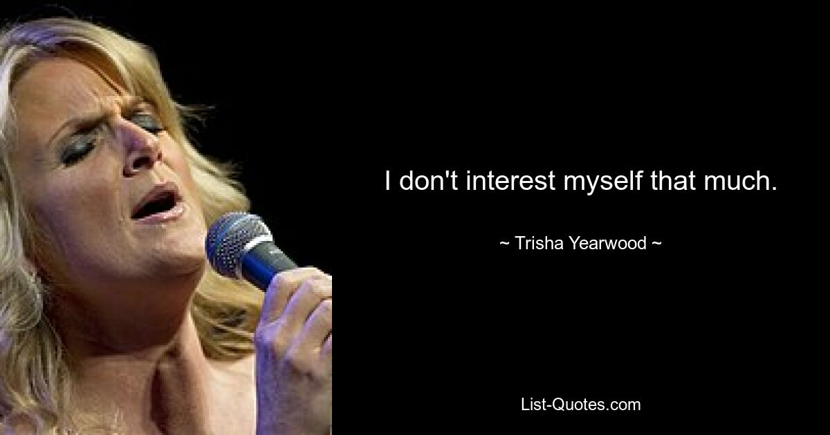 I don't interest myself that much. — © Trisha Yearwood