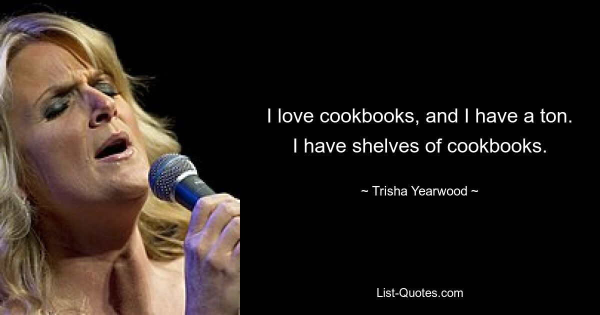 I love cookbooks, and I have a ton. I have shelves of cookbooks. — © Trisha Yearwood