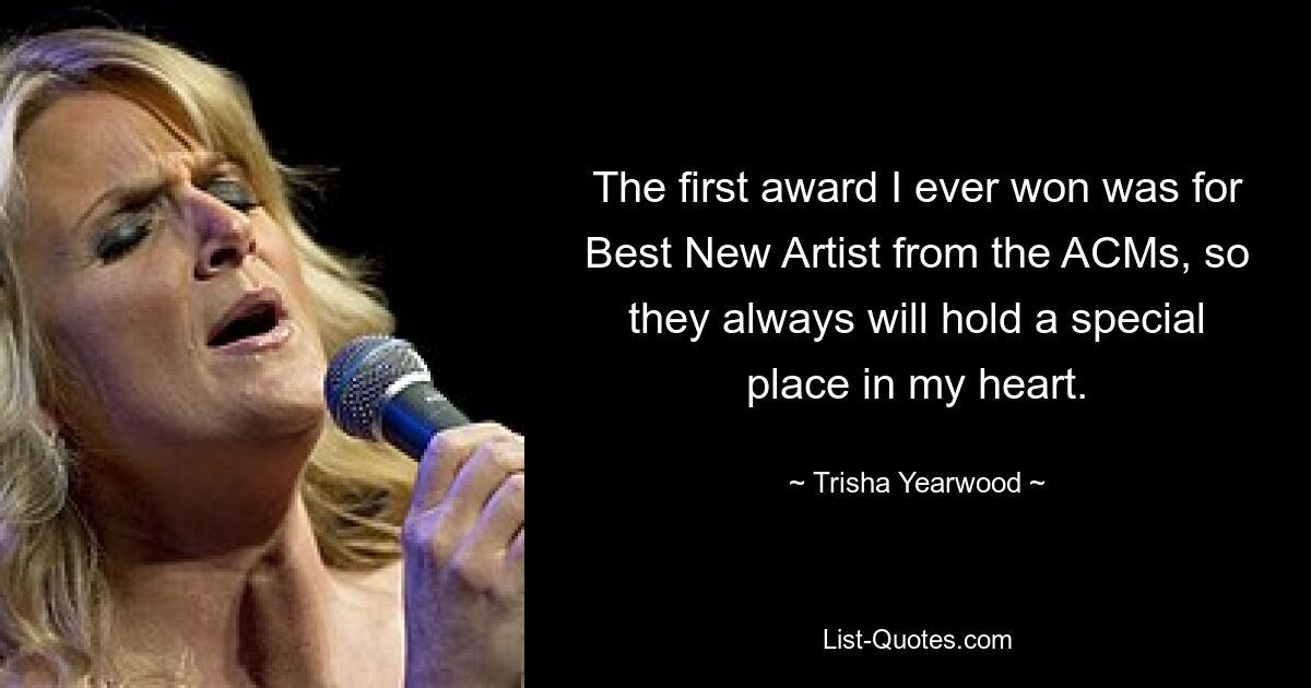 The first award I ever won was for Best New Artist from the ACMs, so they always will hold a special place in my heart. — © Trisha Yearwood