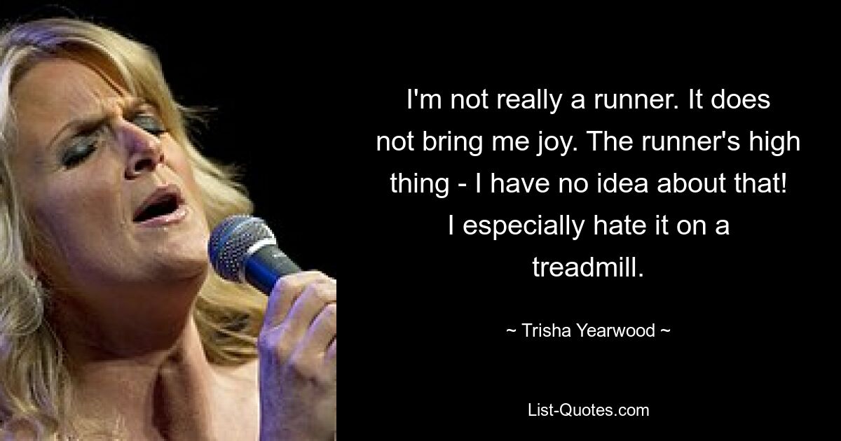 I'm not really a runner. It does not bring me joy. The runner's high thing - I have no idea about that! I especially hate it on a treadmill. — © Trisha Yearwood