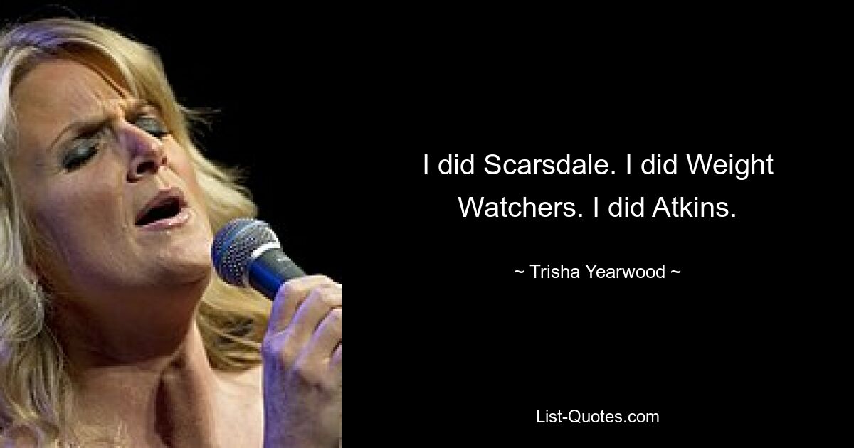 I did Scarsdale. I did Weight Watchers. I did Atkins. — © Trisha Yearwood