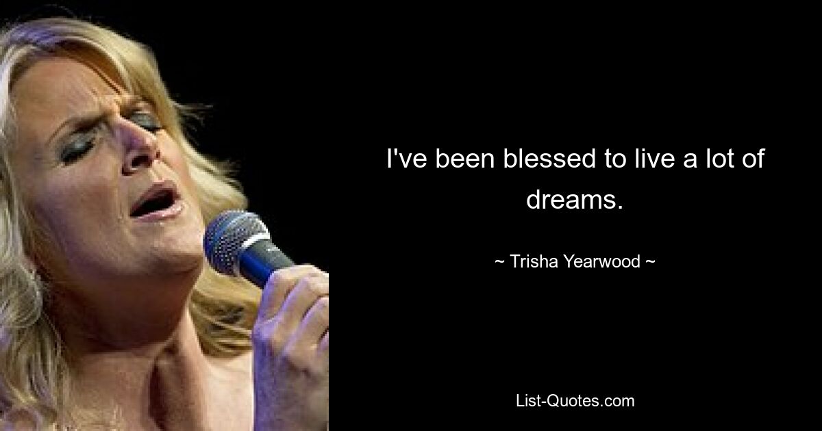 I've been blessed to live a lot of dreams. — © Trisha Yearwood