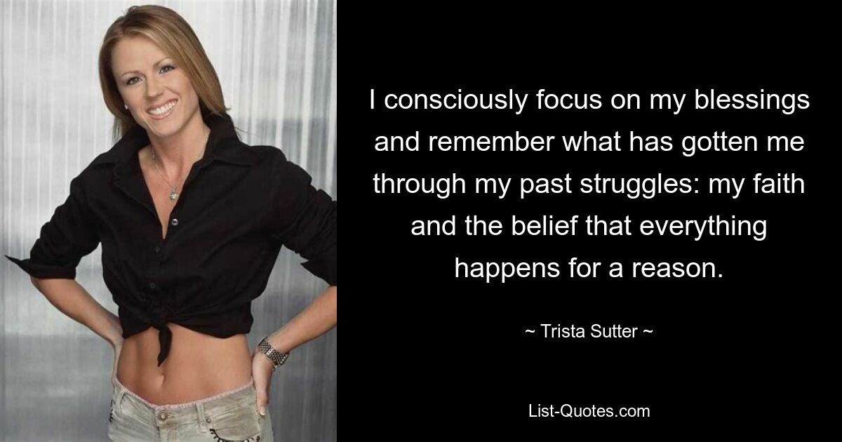 I consciously focus on my blessings and remember what has gotten me through my past struggles: my faith and the belief that everything happens for a reason. — © Trista Sutter