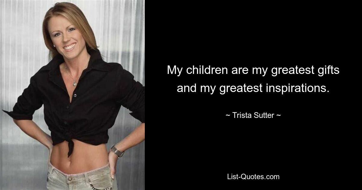 My children are my greatest gifts and my greatest inspirations. — © Trista Sutter