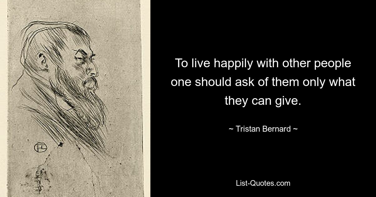 To live happily with other people one should ask of them only what they can give. — © Tristan Bernard