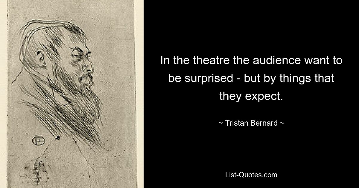 In the theatre the audience want to be surprised - but by things that they expect. — © Tristan Bernard