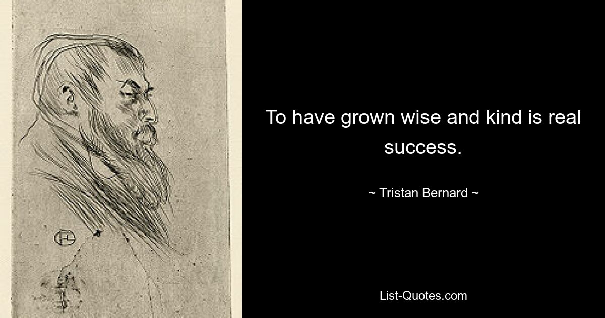 To have grown wise and kind is real success. — © Tristan Bernard