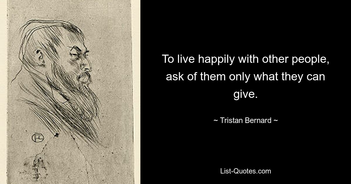 To live happily with other people, ask of them only what they can give. — © Tristan Bernard