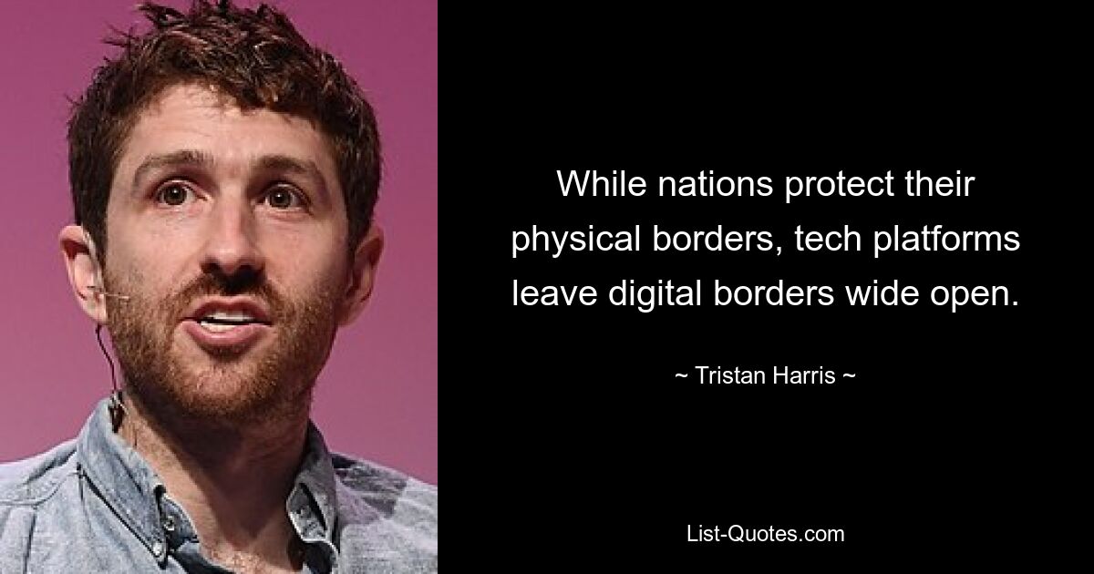 While nations protect their physical borders, tech platforms leave digital borders wide open. — © Tristan Harris