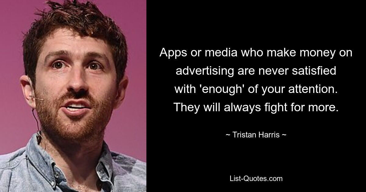 Apps or media who make money on advertising are never satisfied with 'enough' of your attention. They will always fight for more. — © Tristan Harris