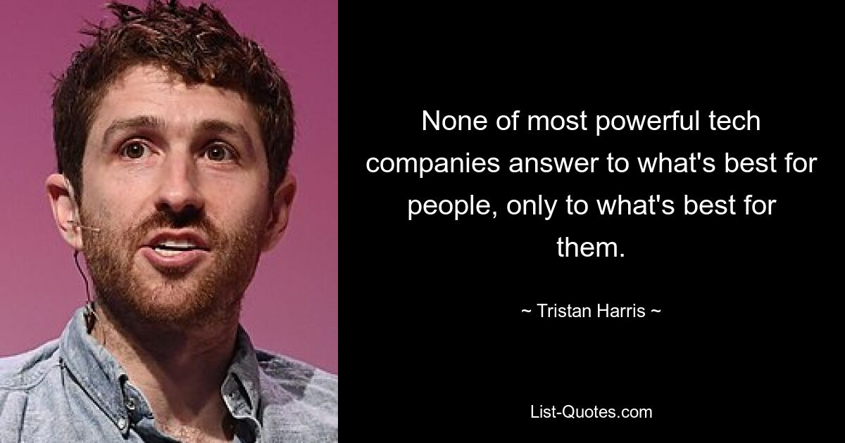 None of most powerful tech companies answer to what's best for people, only to what's best for them. — © Tristan Harris