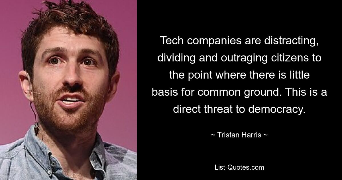 Tech companies are distracting, dividing and outraging citizens to the point where there is little basis for common ground. This is a direct threat to democracy. — © Tristan Harris