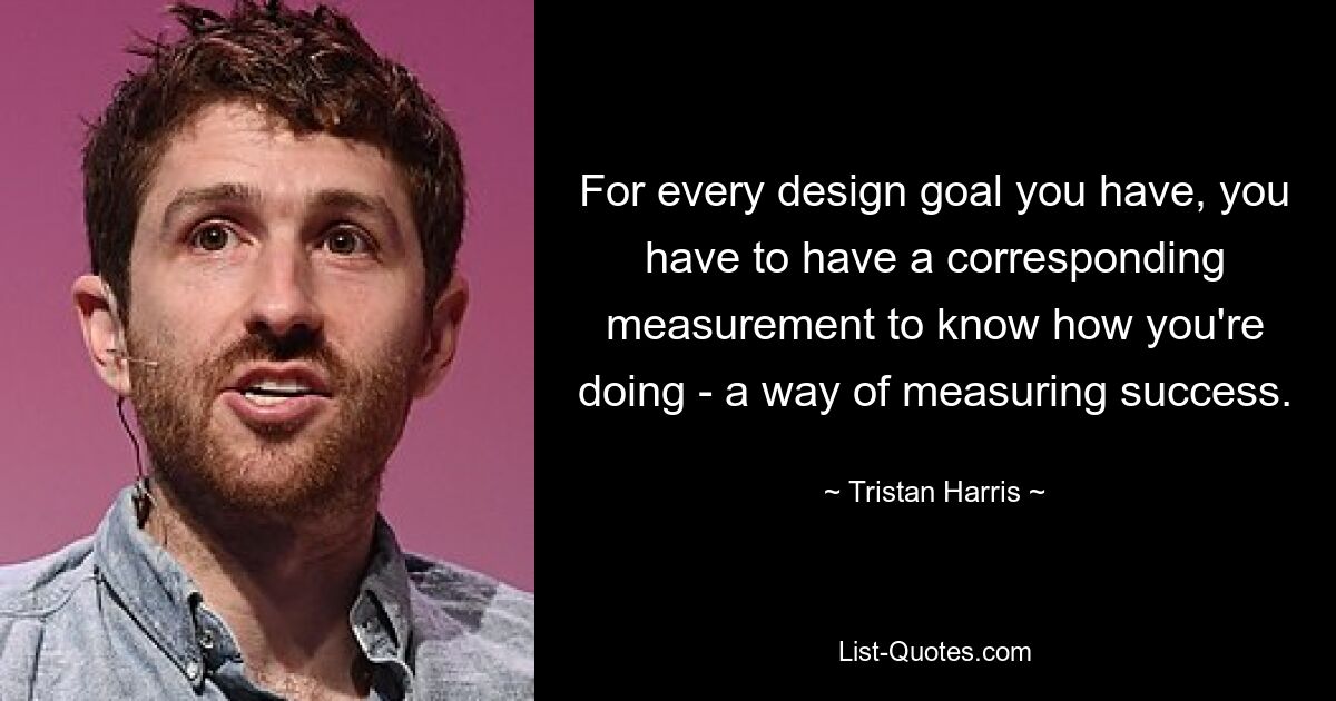 For every design goal you have, you have to have a corresponding measurement to know how you're doing - a way of measuring success. — © Tristan Harris