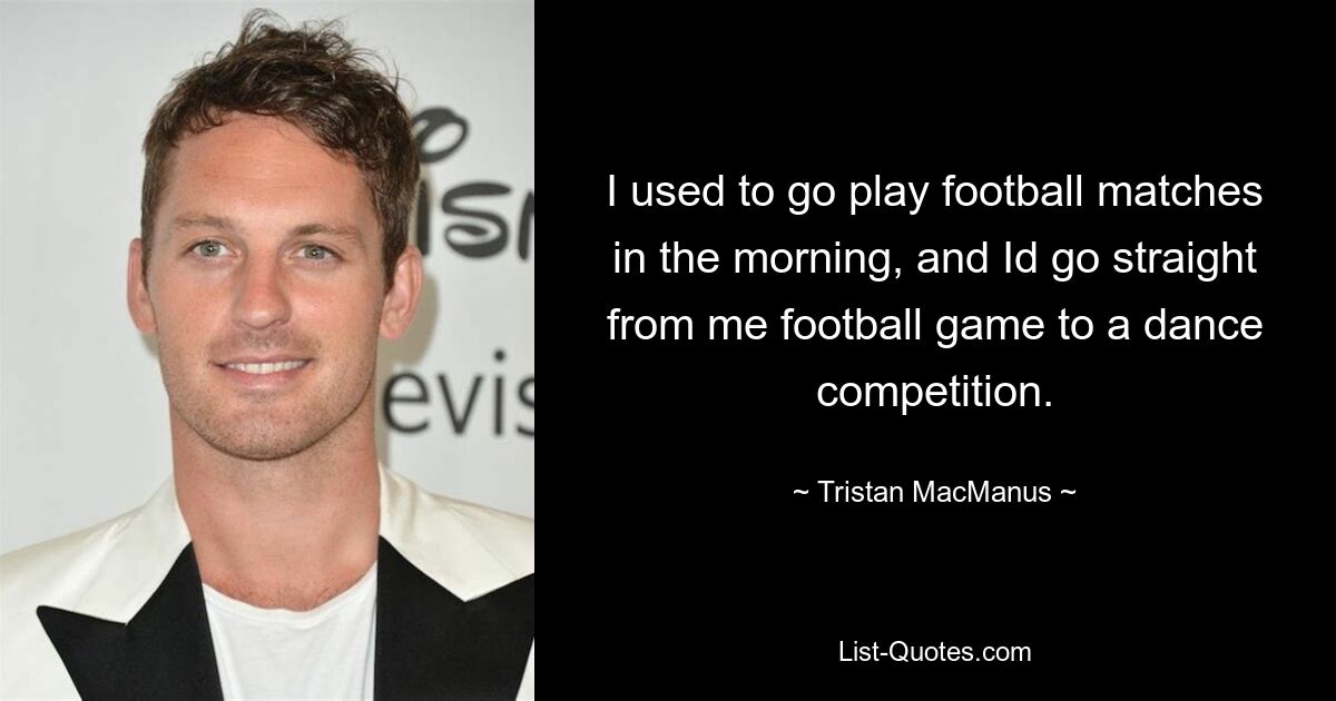 I used to go play football matches in the morning, and Id go straight from me football game to a dance competition. — © Tristan MacManus