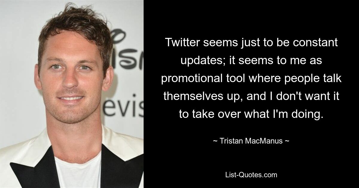 Twitter seems just to be constant updates; it seems to me as promotional tool where people talk themselves up, and I don't want it to take over what I'm doing. — © Tristan MacManus