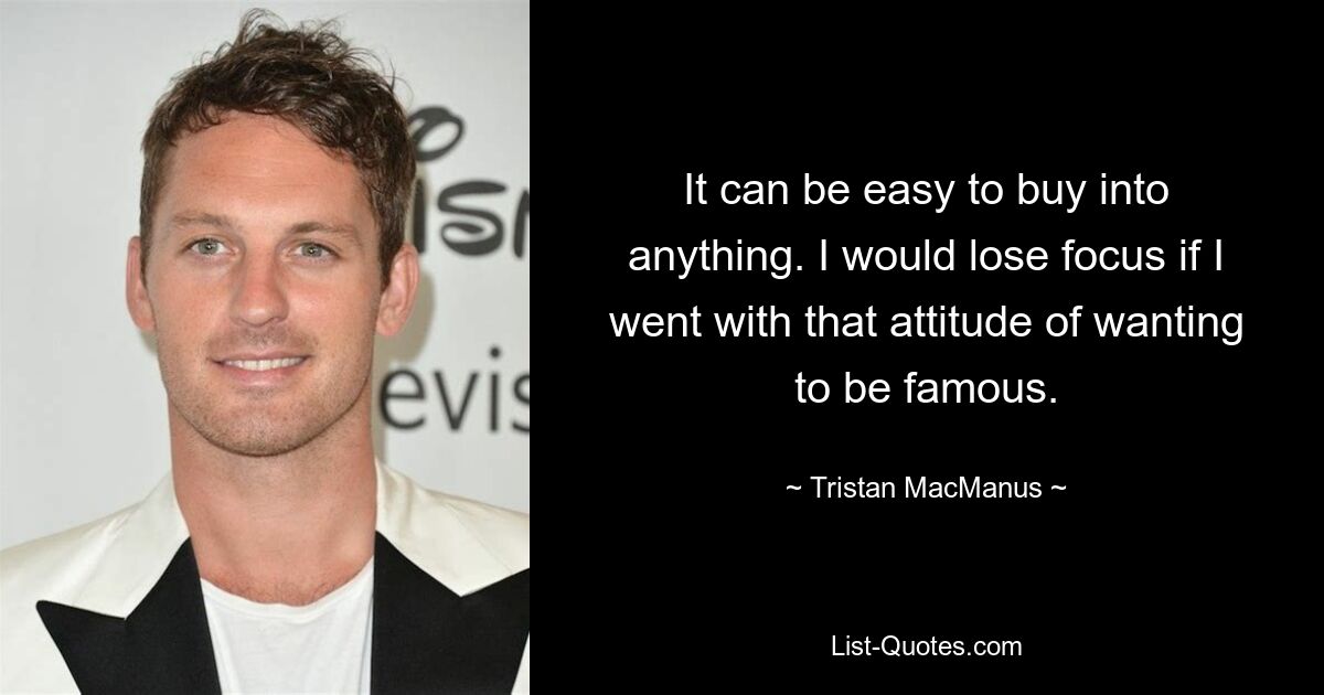 It can be easy to buy into anything. I would lose focus if I went with that attitude of wanting to be famous. — © Tristan MacManus